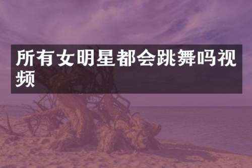所有女明星都会跳舞吗视频