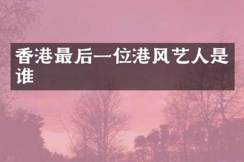 香港最后一位港风艺人是谁