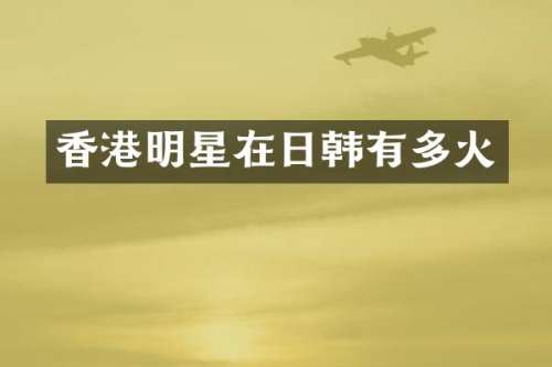 香港明星在日韩有多火
