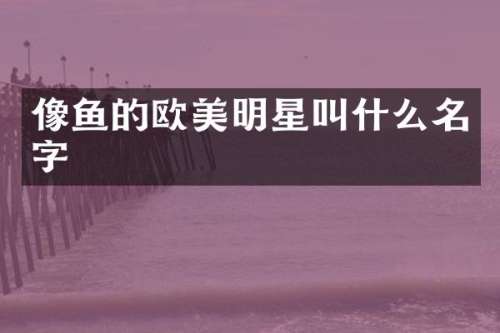 像鱼的欧美明星叫什么名字