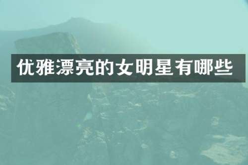 优雅漂亮的女明星有哪些