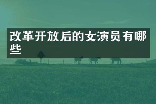 改革开放后的女演员有哪些