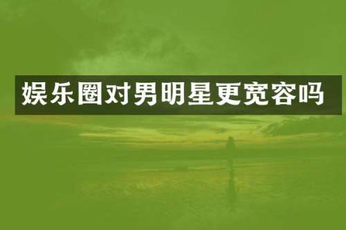 娱乐圈对男明星更宽容吗