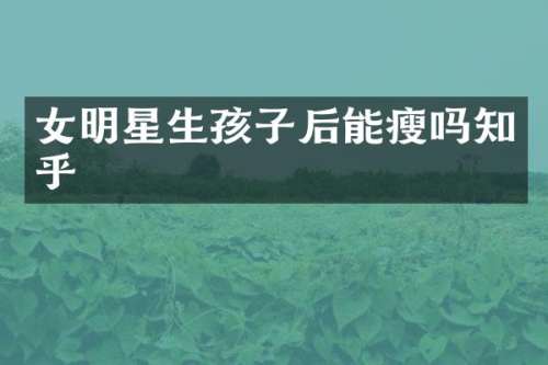 女明星生孩子后能瘦吗知乎