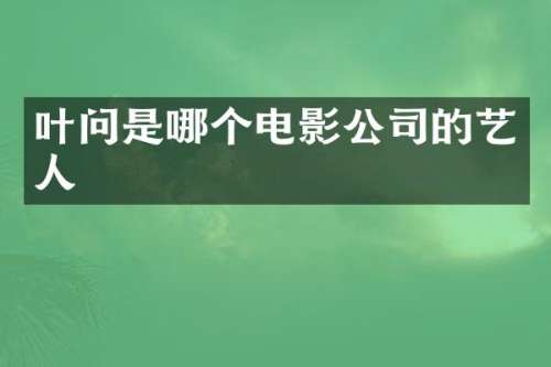 叶问是哪个电影公司的艺人