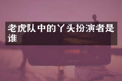 老虎队中的丫头扮演者是谁