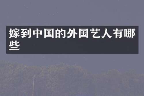 嫁到中国的外国艺人有哪些