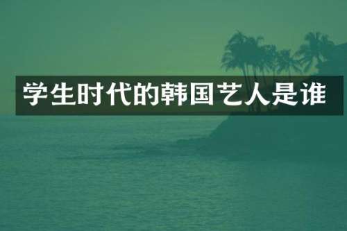 学生时代的韩国艺人是谁