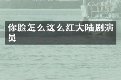 你脸怎么这么红大陆剧演员