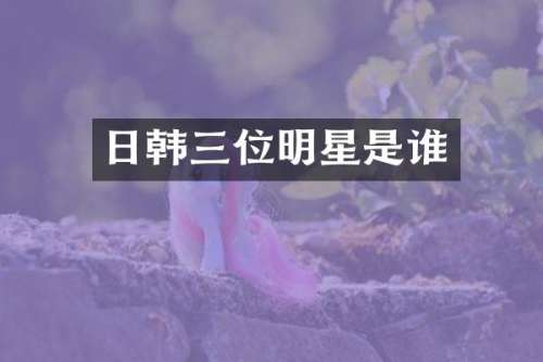 日韩三位明星是谁