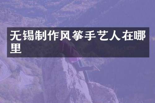 无锡制作风筝手艺人在哪里