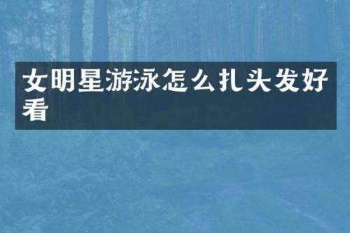 女明星游泳怎么扎头发好看