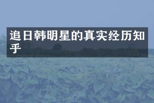 追日韩明星的真实经历知乎