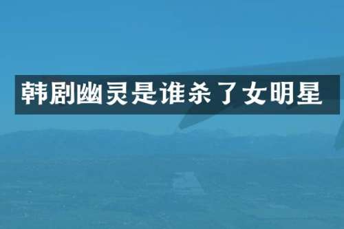 韩剧幽灵是谁杀了女明星