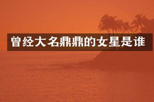 曾经大名鼎鼎的女星是谁