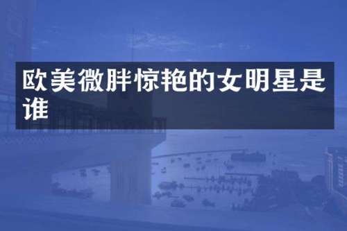欧美微胖惊艳的女明星是谁