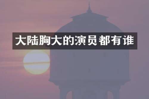 大陆大的演员都有谁