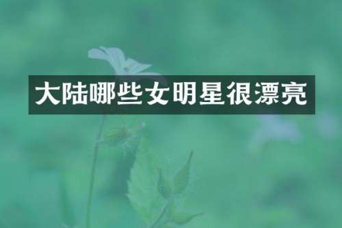 大陆哪些女明星很漂亮