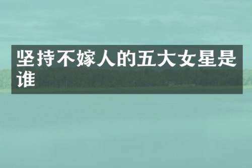 坚持不嫁人的五大女星是谁