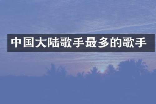 中国大陆歌手最多的歌手