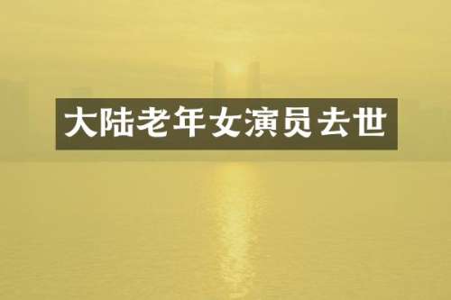 大陆老年女演员去世