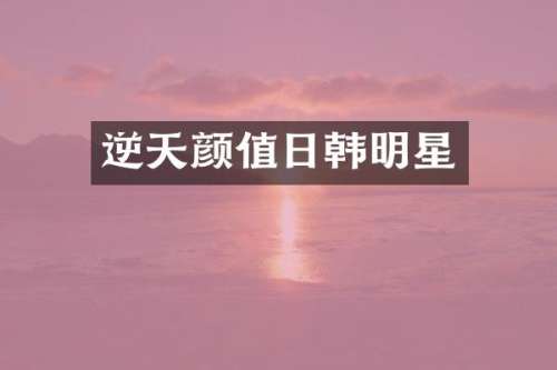 逆天颜值日韩明星