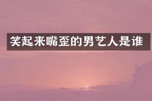 笑起来嘴歪的男艺人是谁