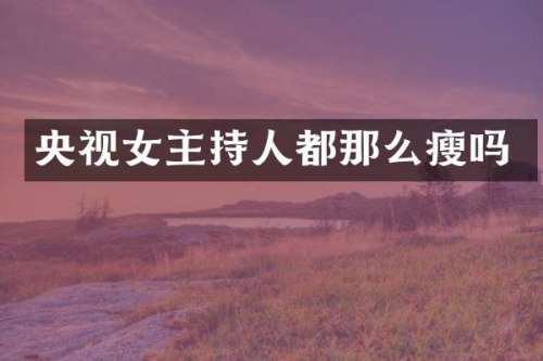 央视女主持人都那么瘦吗