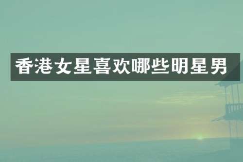 香港女星喜欢哪些明星男
