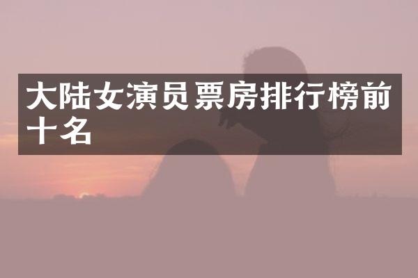 大陆女演员票房排行榜前十名