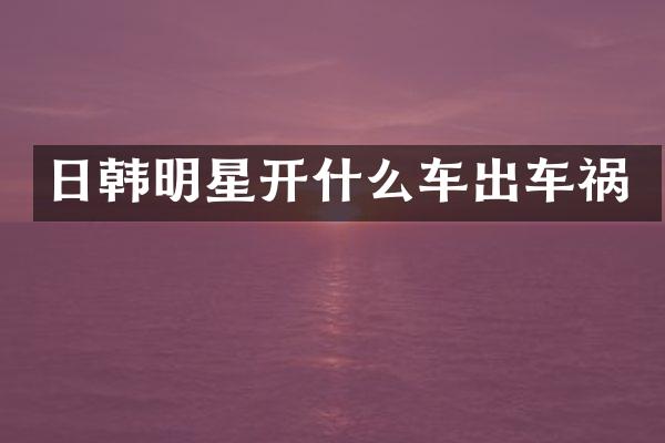 日韩明星开什么车出车祸