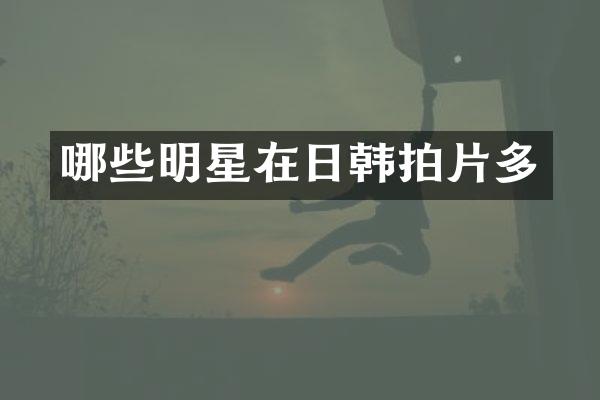 哪些明星在日韩拍片多