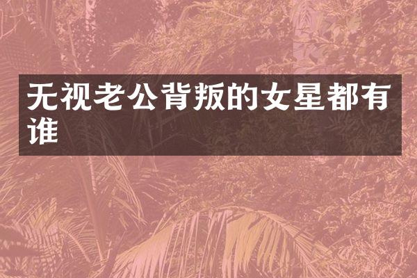 无视老公背叛的女星都有谁