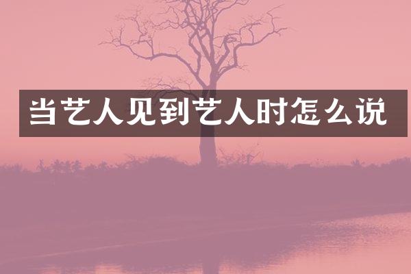 当艺人见到艺人时怎么说