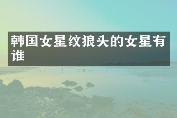 韩国女星纹狼头的女星有谁