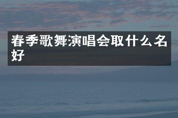 春季歌舞演唱会取什么名好