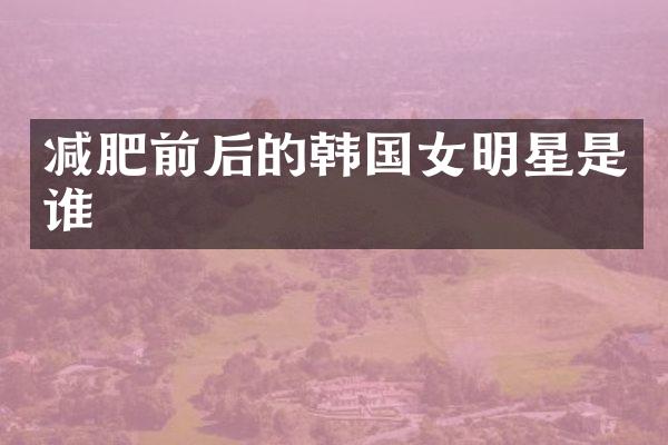 减肥前后的韩国女明星是谁