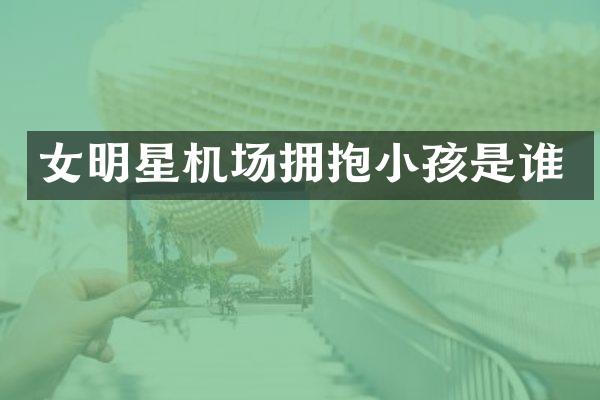 女明星机场拥抱小孩是谁