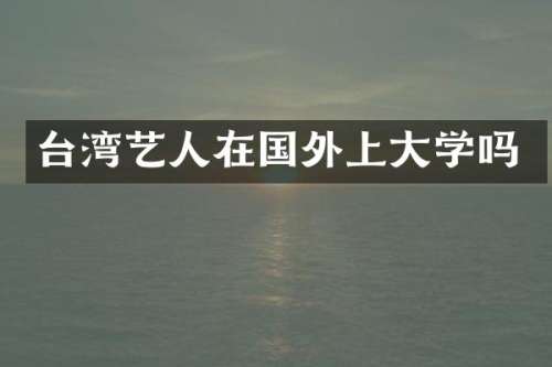 台湾艺人在国外上大学吗