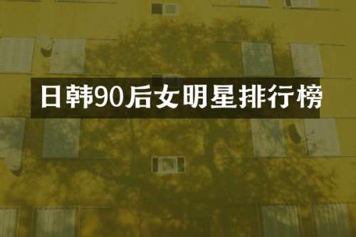 日韩90后女明星排行榜