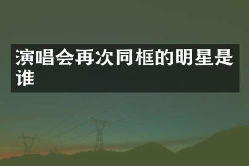 演唱会再次同框的明星是谁