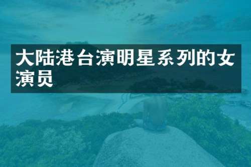 大陆港台演明星系列的女演员