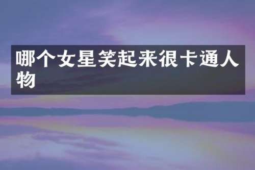 哪个女星笑起来很卡通人物