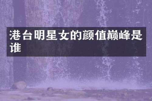 港台明星女的颜值巅峰是谁