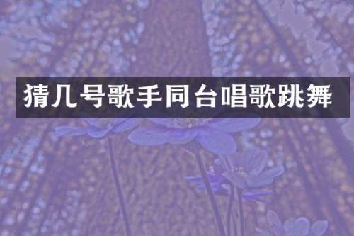 猜几号歌手同台唱歌跳舞
