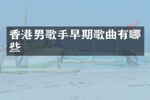 香港男歌手早期歌曲有哪些