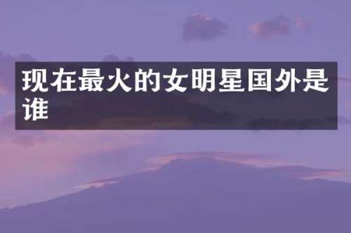 现在最火的女明星国外是谁