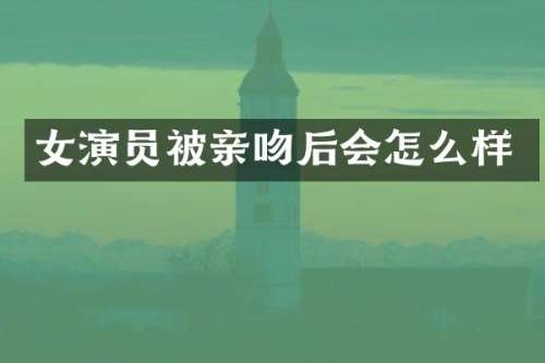 女演员被亲吻后会怎么样