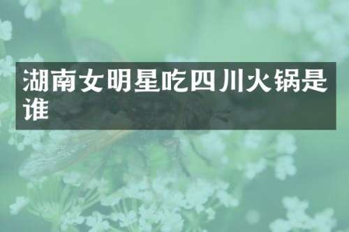 湖南女明星吃四川火锅是谁
