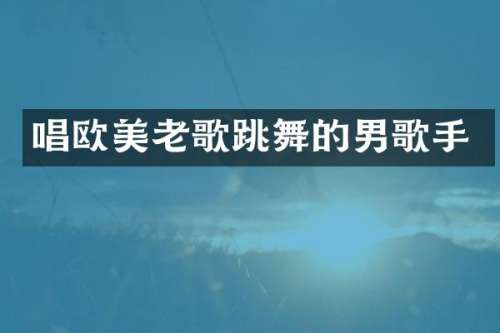 唱欧美老歌跳舞的男歌手